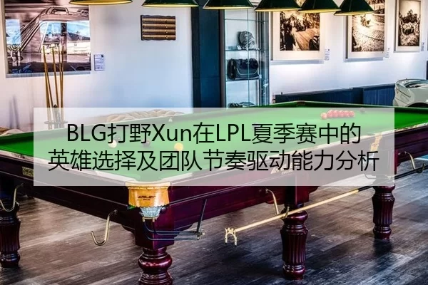 BLG打野Xun在LPL夏季赛中的英雄选择及团队节奏驱动能力分析