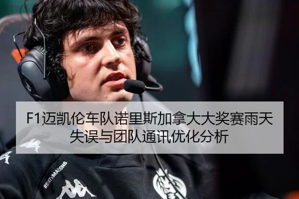 F1迈凯伦车队诺里斯加拿大大奖赛雨天失误与团队通讯优化分析